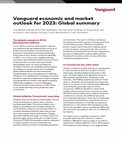 The difference in GDP growth forecasts for 2023 between Vanguard and the consensus are: for the U.S., 0.25%–0.5% versus 0.9%; for the Euro area, 0% versus 0.2%; for the U.K., –1% to –1.5% versus –0.5%; and for China, 4.5% versus 5%. The trend GDP growth rate is 1.8% for the U.S., 1.2% for the Euro area, 1.7% for the U.K., and 4.3% for China.  The difference in unemployment rate forecasts for 2023 between Vanguard and the consensus are: for the U.S., 4.4% for both; for the Euro area, 7.4% versus 7.1%; for the U.K., 4.7% versus 4.4%; and for China, 4.7% from Vanguard with no consensus forecast available. The NAIRU rate is 3.5%–4% for the U.S., 6.5%–7% for the Euro area, 3.5%–4% for the U.K., and 5% for China.  The difference in headline inflation rate forecasts for 2023 between Vanguard and the consensus are: for the U.S., 3% versus 2.4%; for the Euro area, 5.3% versus 5.2%; for the U.K., 6.3% versus 6.5%; and for China, 2.2% versus 2.3%.   Vanguard's monetary policy rate forecasts for the U.S. are 4.25% at the end of 2022 and 4.5% at the end of 2023. The neutral rate forecast for the U.S. is 2.5%.  Vanguard’s monetary policy rate forecasts for the Euro area are 1.75%–2% at the end of 2022 and 2.5% at the end of 2023. The neutral rate forecast for the Euro area is 1.5%.  Vanguard's monetary policy rate forecasts for the U.K. are 3.5% at the end of 2022 and 4.5% at the end of 2023. The neutral rate forecast for the U.K. is 2.5%.  Vanguard's monetary policy rate forecasts for China are 2.65% at the end of 2022 and 2.6% at the end of 2023. The neutral rate forecast for China is 4.5%–5%.
